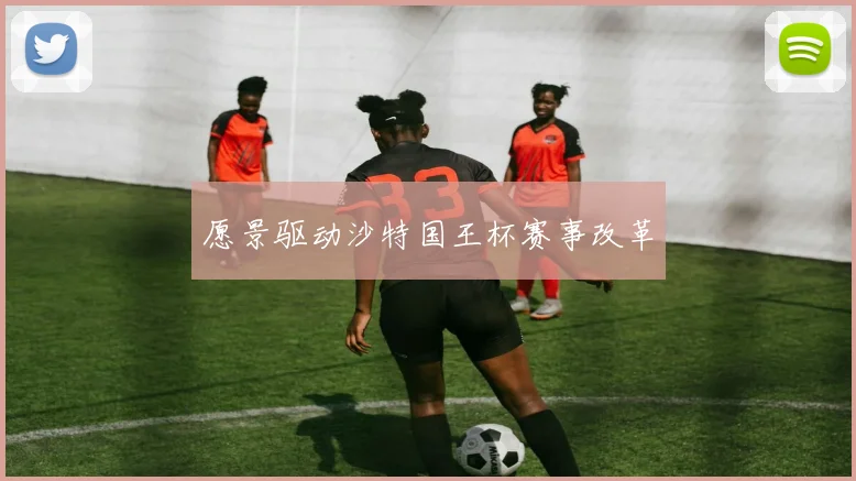 愿景驱动沙特国王杯赛事改革