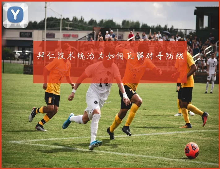 拜仁技术统治力如何瓦解对手防线