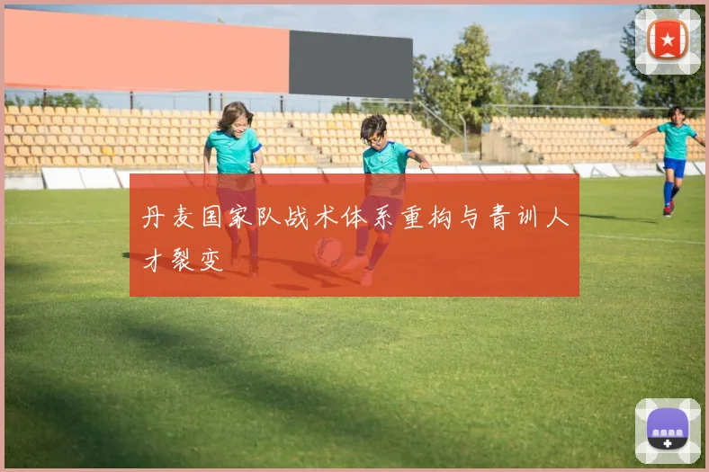 丹麦国家队战术体系重构与青训人才裂变