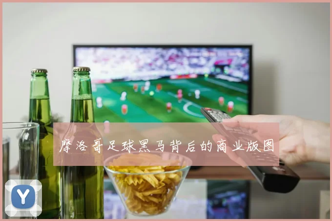 摩洛哥足球黑马背后的商业版图