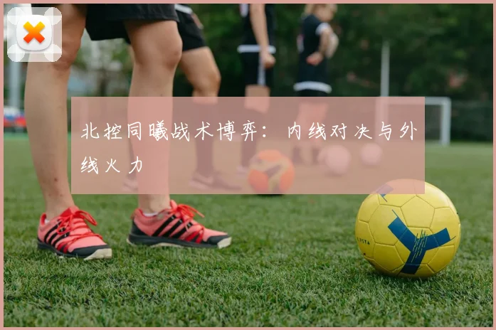 北控同曦战术博弈：内线对决与外线火力