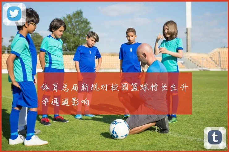 体育总局新规对校园篮球特长生升学通道影响