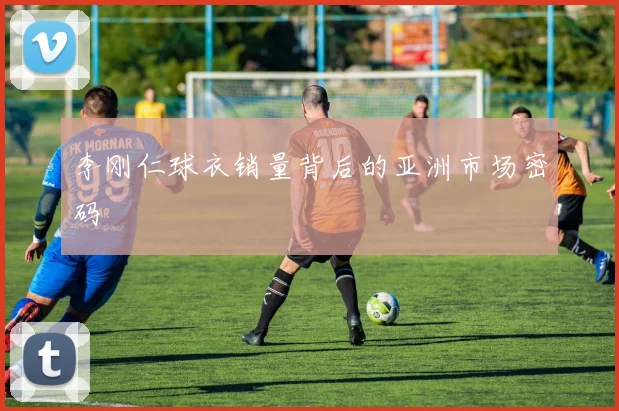 李刚仁球衣销量背后的亚洲市场密码