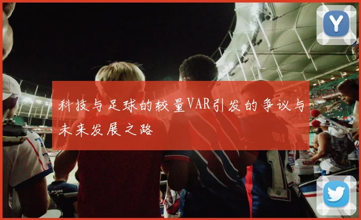 科技与足球的较量VAR引发的争议与未来发展之路