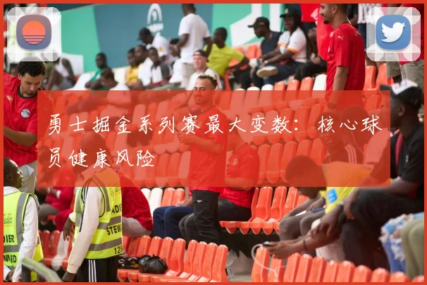 勇士掘金系列赛最大变数：核心球员健康风险