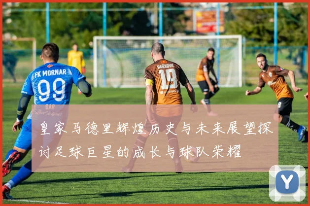 皇家马德里辉煌历史与未来展望探讨足球巨星的成长与球队荣耀