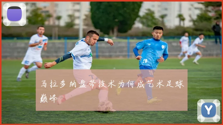 马拉多纳盘带技术为何成艺术足球巅峰