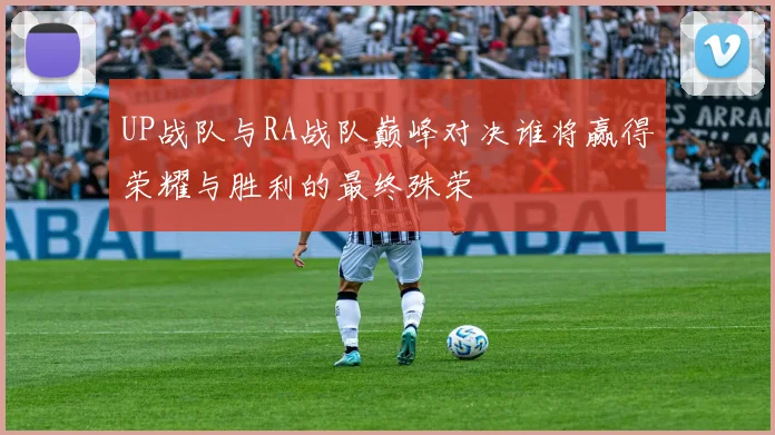 UP战队与RA战队巅峰对决谁将赢得荣耀与胜利的最终殊荣