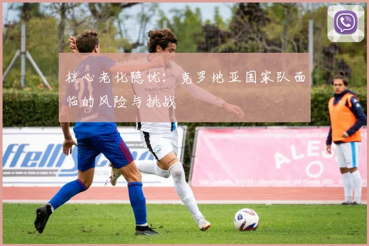 核心老化隐忧：克罗地亚国家队面临的风险与挑战