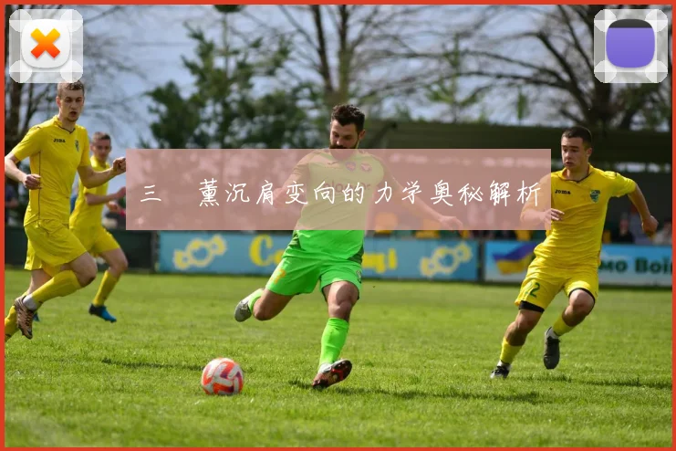 三笘薰沉肩变向的力学奥秘解析