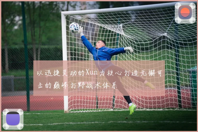 以迅捷灵动的Xun为核心打造无懈可击的巅峰打野战术体系