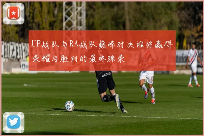 UP战队与RA战队巅峰对决谁将赢得荣耀与胜利的最终殊荣