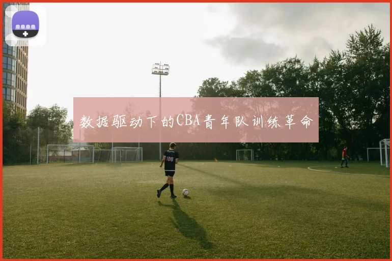 数据驱动下的CBA青年队训练革命