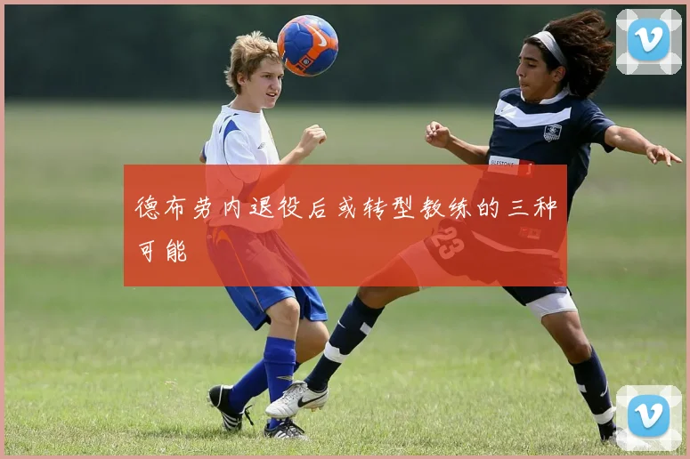德布劳内退役后或转型教练的三种可能
