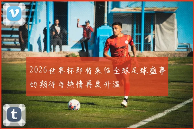 2026世界杯即将来临全球足球盛事的期待与热情再度升温