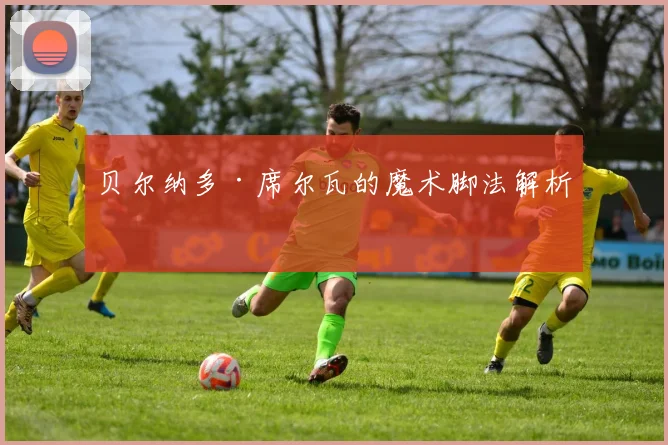 贝尔纳多·席尔瓦的魔术脚法解析