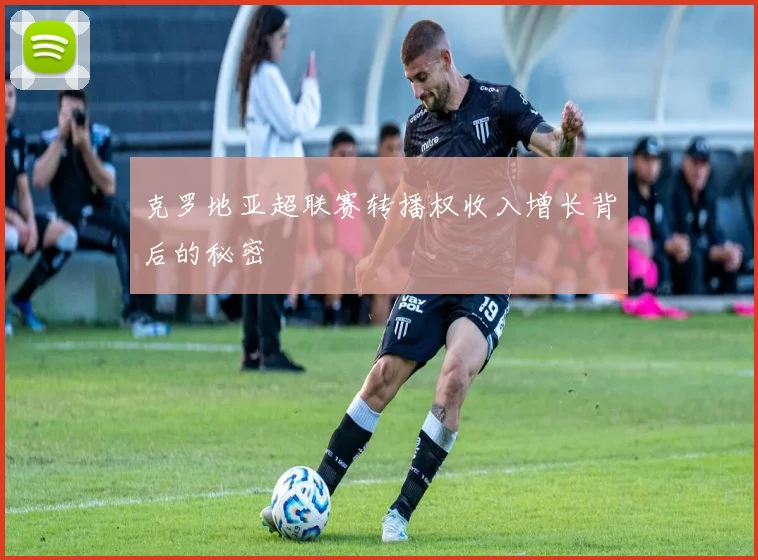 克罗地亚超联赛转播权收入增长背后的秘密