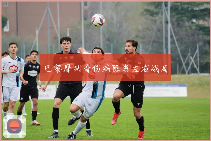 巴黎摩纳哥伤病隐患左右战局