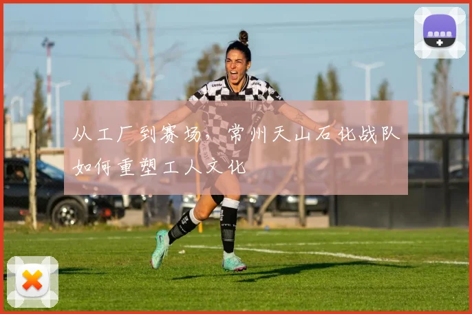 从工厂到赛场，常州天山石化战队如何重塑工人文化